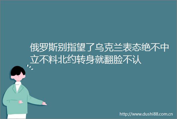 俄罗斯别指望了乌克兰表态绝不中立不料北约转身就翻脸不认