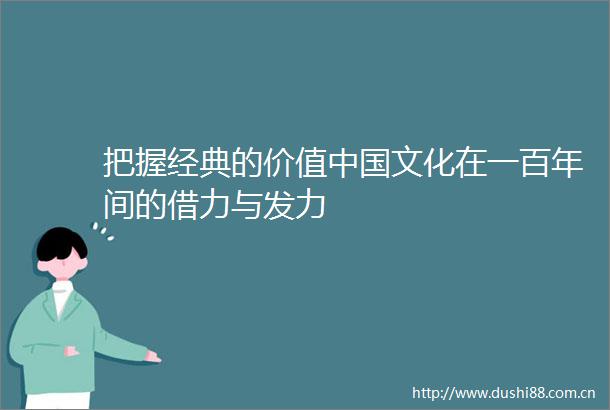 把握经典的价值文化在一百年间的借力与发力