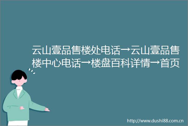 云山壹品售楼处电话→云山壹品售楼中心电话→楼盘百科详情→首页网站