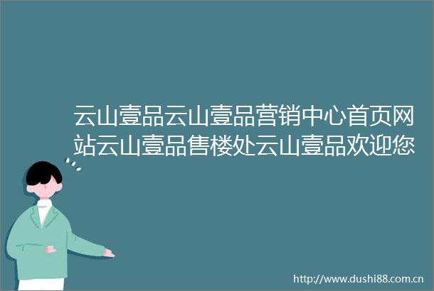 云山壹品云山壹品营销中心首页网站云山壹品售楼处云山壹品欢迎您云山壹品楼盘详情最新价格户型图容积率售楼处