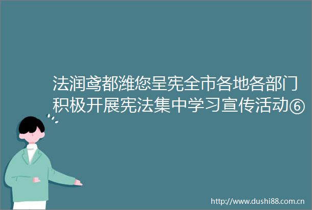 法润鸢都潍您呈宪全市各地各部门积极开展集中学习宣传活动⑥