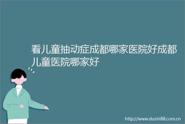 看儿童抽动症成都哪家医院好成都儿童医院哪家好