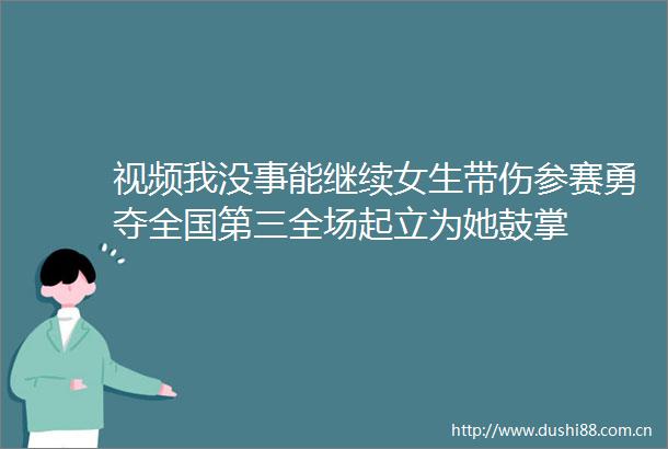 视频我没事能继续女生带伤参赛勇夺全国第三全场起立为她鼓掌