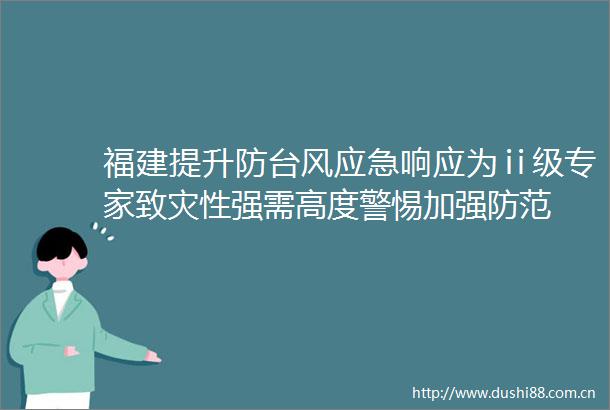 福建提升防台风应急响应为ⅱ级专家致灾性强需高度警惕加强防范