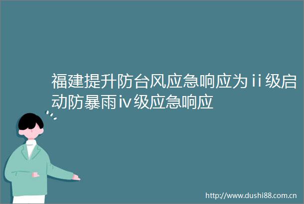 福建提升防台风应急响应为ⅱ级启动防暴雨ⅳ级应急响应