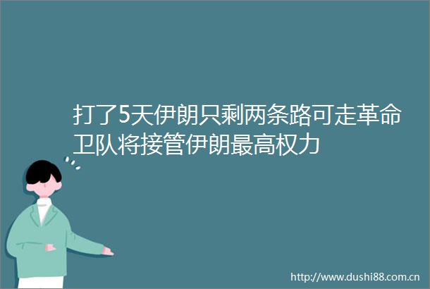 打了5天伊朗只剩两条路可走革命卫队将接管伊朗最高