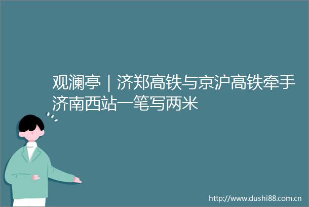 观澜亭｜济郑高铁与京沪高铁牵手济南西站一笔写两米