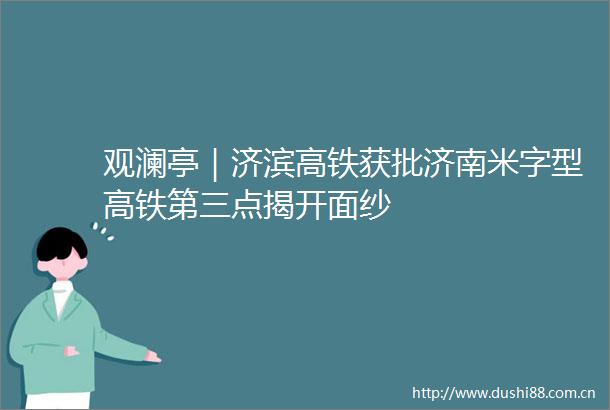 观澜亭｜济滨高铁获批济南米字型高铁第三点揭开面纱