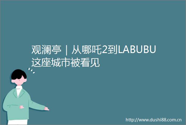 观澜亭｜从哪吒2到LABUBU这座城市被看见