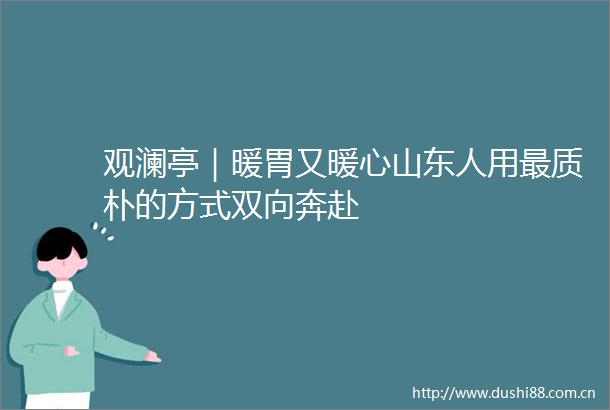 观澜亭｜暖胃又暖心山东人用最质朴的方式双向奔赴