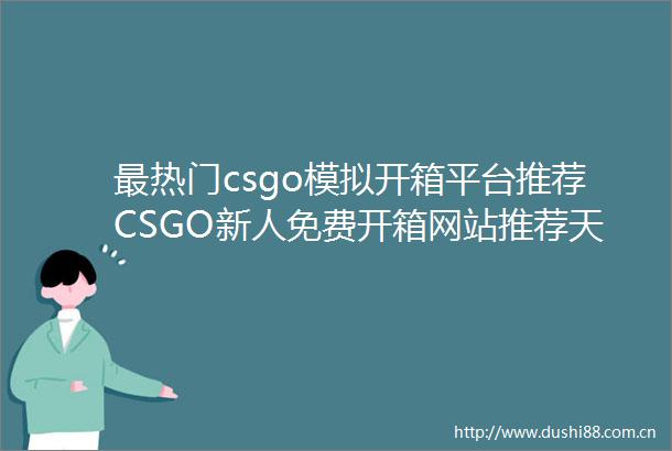 最热门csgo模拟开箱平台推荐CSGO新人免费开箱网站推荐天天观天下
