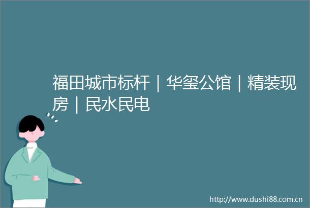 福田城市标杆｜华玺公馆｜精装现房｜民水民电