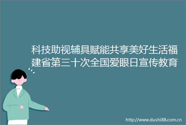 科技助视辅具赋能共享美好生活福建省第三十次全国爱眼日宣传教育活动在福州举办