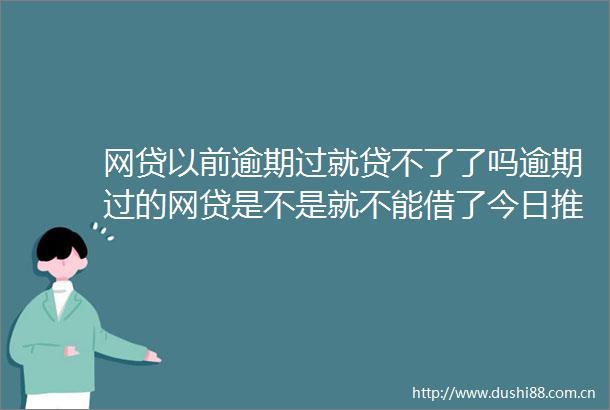 网贷以前逾期过就贷不了了吗逾期过的网贷是不是就不能借了今日推荐