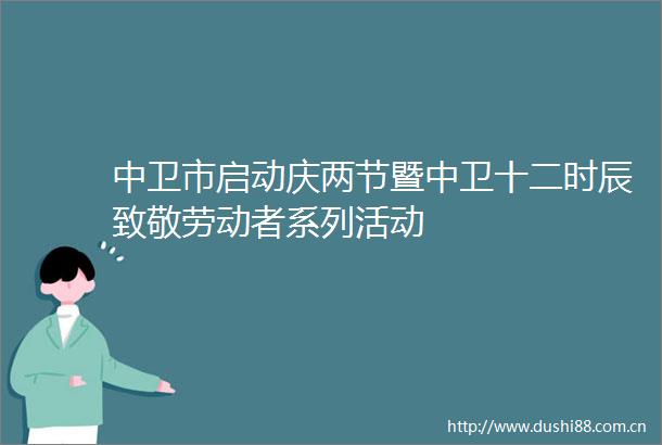 中卫市启动庆两节暨中卫十二时辰致敬劳动者系列活动