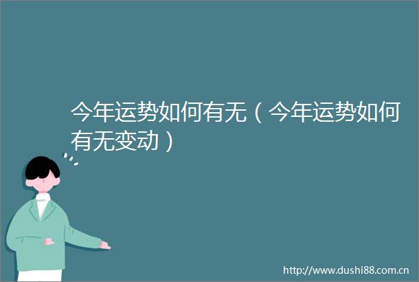 今年运势如何有无（今年运势如何有无变动）