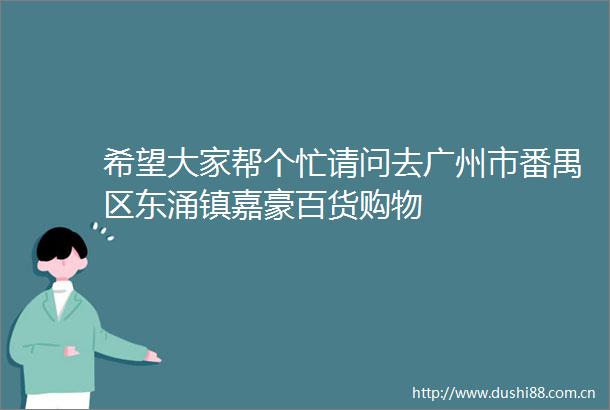 希望大家帮个忙请问去广州市番禺区东涌镇嘉豪百货购物
