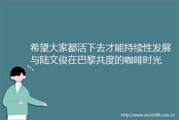希望大家都活下去才能持续性发展与陆文俊在巴黎共度的咖啡时光