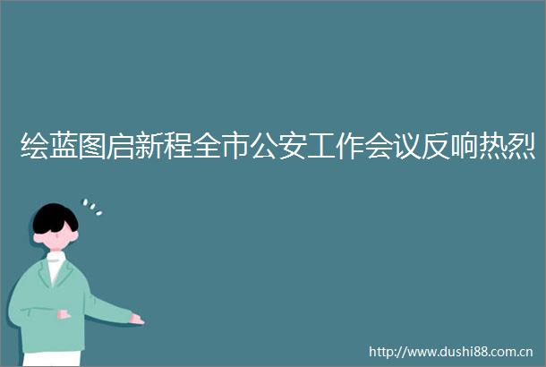 绘蓝图启新程全市工作会议反响热烈