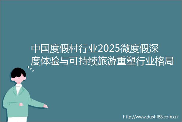 度假村行业2025微度假深度体验与可持续旅游重塑行业格局