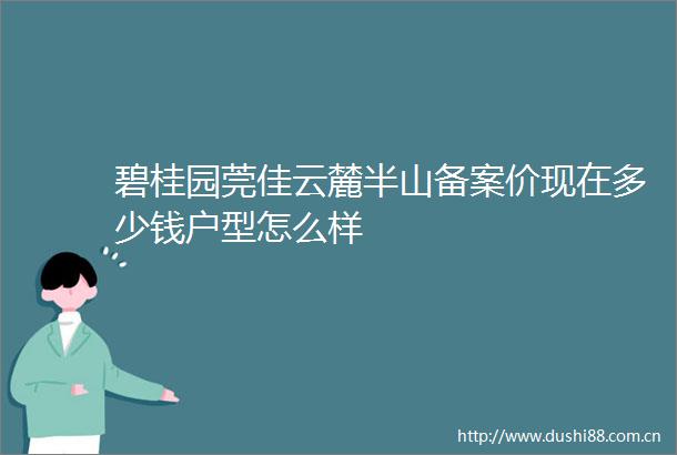 碧桂园莞佳云麓半山备案价现在多少钱户型怎么样