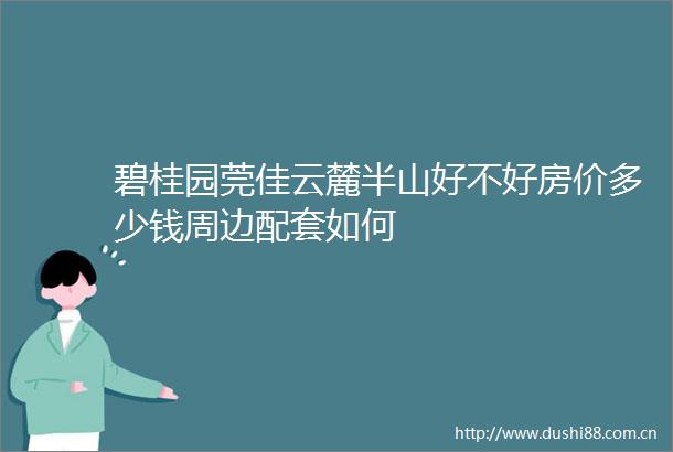 碧桂园莞佳云麓半山好不好房价多少钱周边配套如何