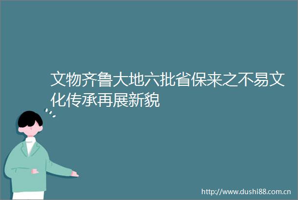文物齐鲁大地六批省保来之不易文化传承再展新貌