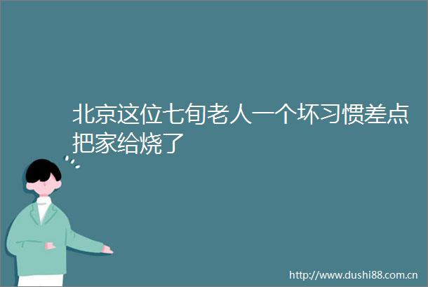 北京这位七旬老人一个坏习惯差点把家给烧了