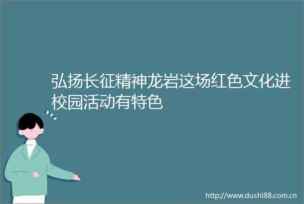 弘扬长征精神龙岩这场红色文化进校园活动有特色