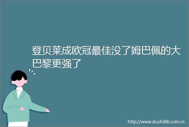 登贝莱成欧冠最佳没了姆巴佩的大巴黎更强了