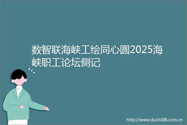 数智联海峡工绘同心圆2025海峡职工论坛侧记