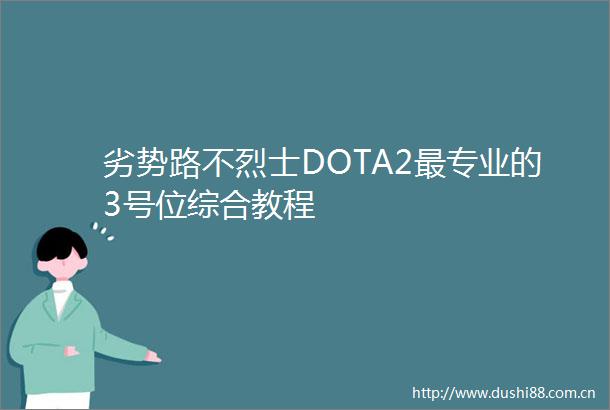 劣势路不烈士DOTA2最专业的3号位综合教程