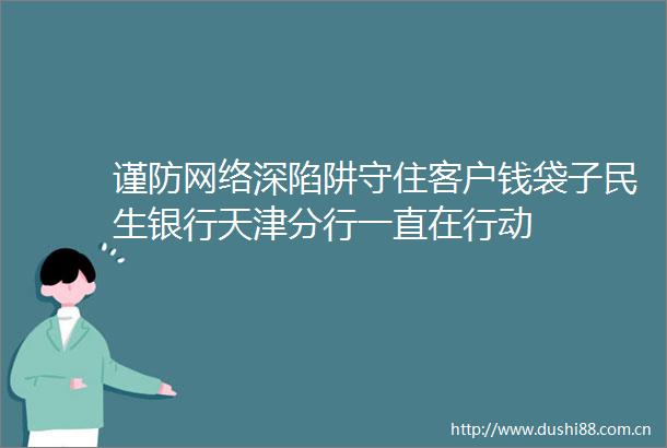 谨防网络深陷阱守住客户钱袋子民生银行天津分行一直在行动