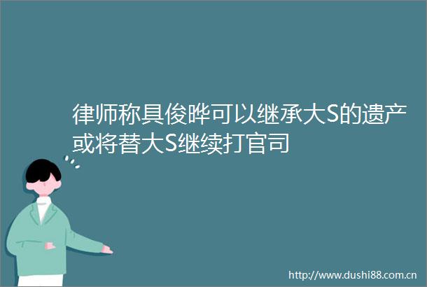 律师称具俊晔可以继承大S的遗产或将替大S继续打官司