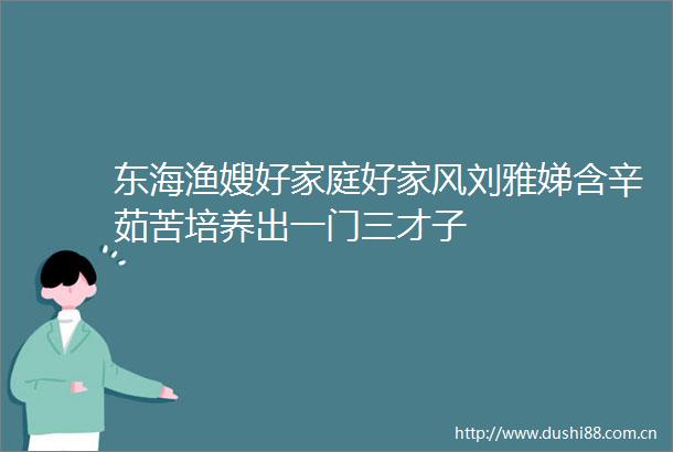 东海渔嫂好家庭好家风刘雅娣含辛茹苦培养出一门三才子