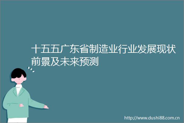 十五五广东省制造业行业发展现状前景及未来预测