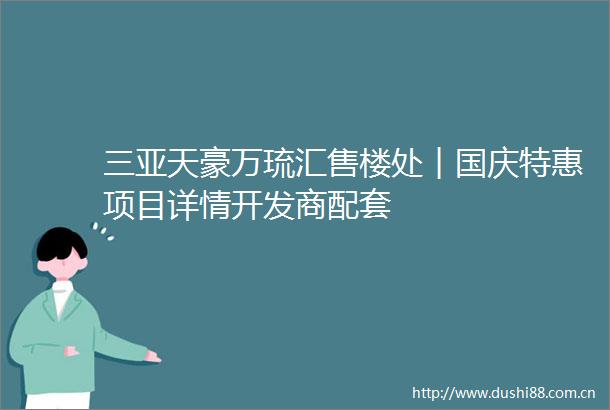 三亚天豪万琉汇售楼处︱国庆特惠项目详情开发商配套