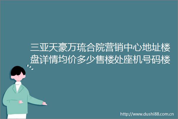 三亚天豪万琉合院营销中心地址楼盘详情均价多少售楼处座机号码楼盘详情均价多少户型房价搜狐焦点