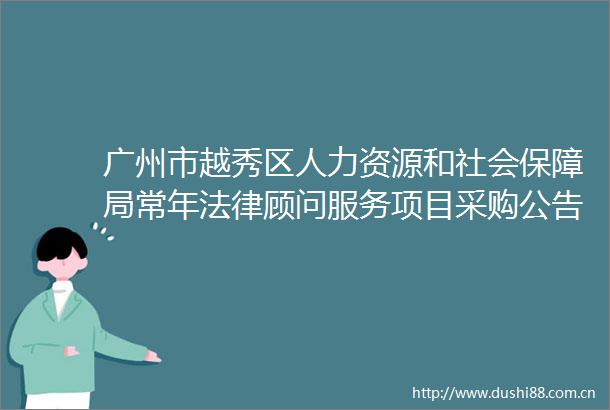 广州市越秀区人力资源和社会保障局常年顾问服务项目采购公告
