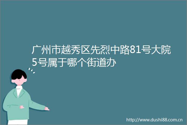 广州市越秀区先烈中路81号大院5号属于哪个街道办