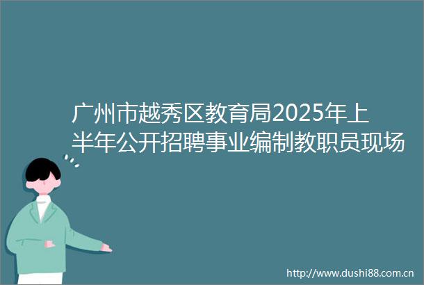 广州市越秀区教育局2025年上半年公开招聘事业编制教职员现场资格审查公告