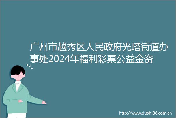 广州市越秀区光塔街道办事处2024年福利彩票公益金资助项目情况公开