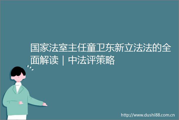 法室主任童卫东新立法法的全面解读｜中法评策略