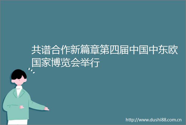 共谱合作新篇章第四届中东欧博览会举行