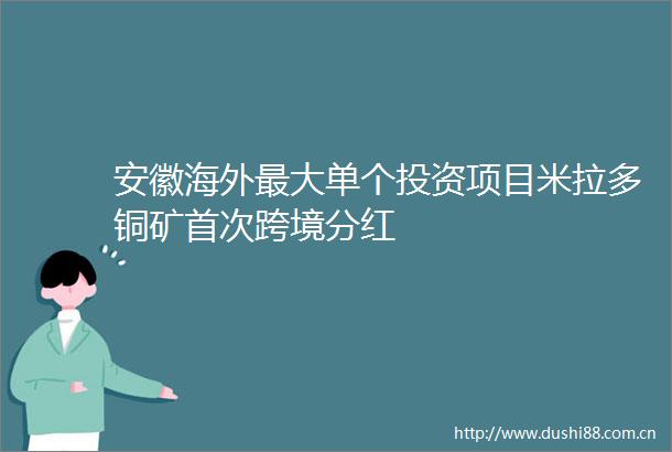 安徽海外最大单个投资项目米拉多铜矿首次跨境分红