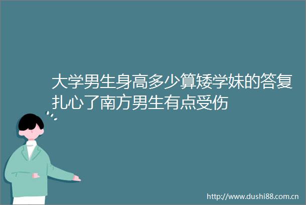 大学男生身高多少算矮学妹的答复扎心了南方男生有点受伤