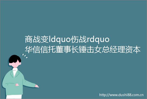 商战变ldquo伤战rdquo华信信托董事长锤击女总经理资本圈恩怨情仇都这么猛