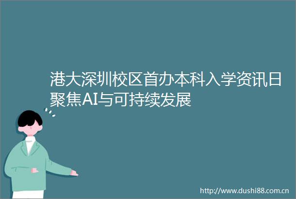 港大深圳校区首办本科入学资讯日聚焦AI与可持续发展