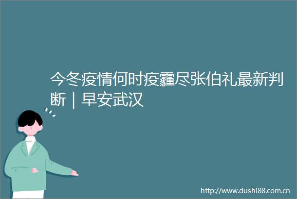 今冬疫情何时疫霾尽张伯礼最新判断｜早安武汉
