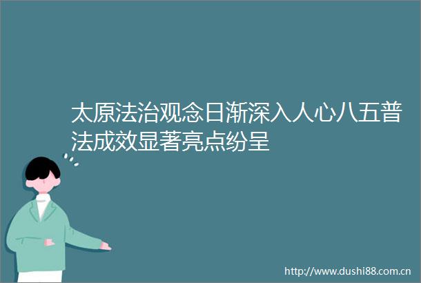 太原法治观念日渐深入人心八五普法成效显著亮点纷呈